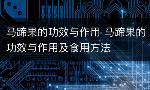 马蹄果的功效与作用 马蹄果的功效与作用及食用方法