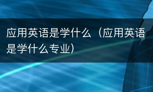 应用英语是学什么（应用英语是学什么专业）