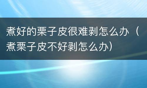 煮好的栗子皮很难剥怎么办（煮栗子皮不好剥怎么办）