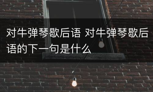 对牛弹琴歇后语 对牛弹琴歇后语的下一句是什么