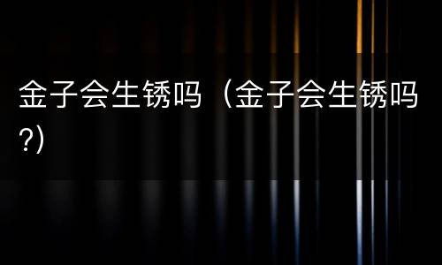 金子会生锈吗（金子会生锈吗?）