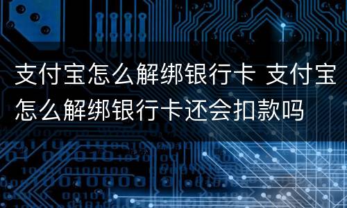 支付宝怎么解绑银行卡 支付宝怎么解绑银行卡还会扣款吗
