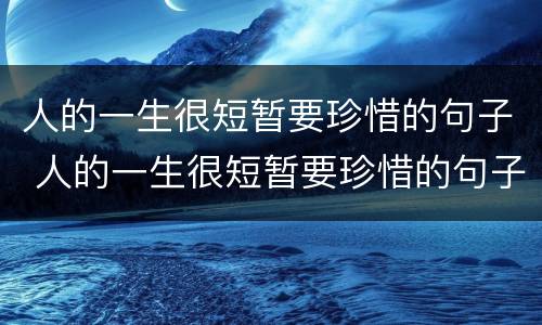 人的一生很短暂要珍惜的句子 人的一生很短暂要珍惜的句子讲解视频