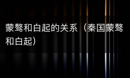 蒙骜和白起的关系（秦国蒙骜和白起）