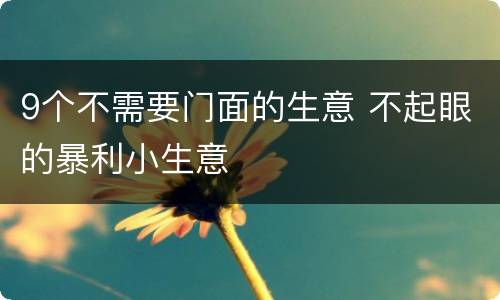 9个不需要门面的生意 不起眼的暴利小生意