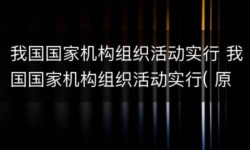 我国国家机构组织活动实行 我国国家机构组织活动实行( 原则