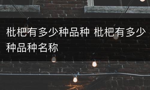 枇杷有多少种品种 枇杷有多少种品种名称