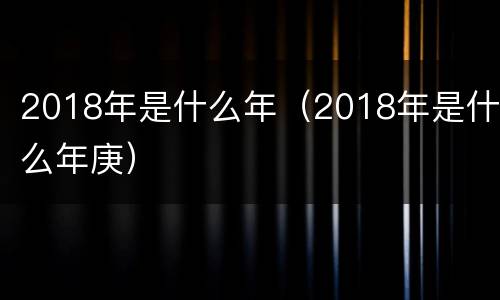 2018年是什么年（2018年是什么年庚）
