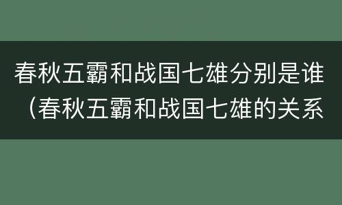 春秋五霸和战国七雄分别是谁（春秋五霸和战国七雄的关系）