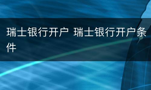 瑞士银行开户 瑞士银行开户条件