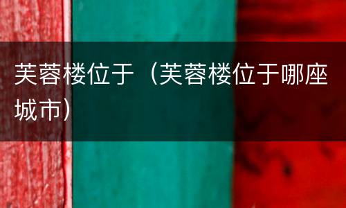 芙蓉楼位于（芙蓉楼位于哪座城市）