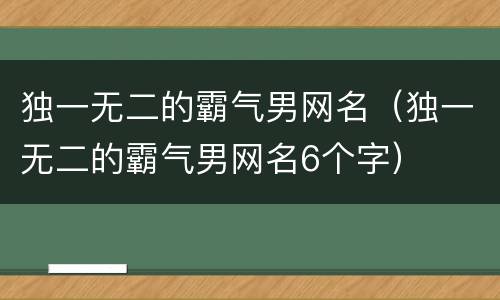 独一无二的霸气男网名（独一无二的霸气男网名6个字）