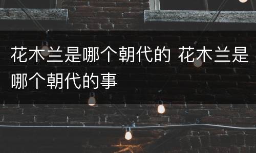 花木兰是哪个朝代的 花木兰是哪个朝代的事