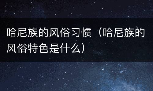 哈尼族的风俗习惯（哈尼族的风俗特色是什么）
