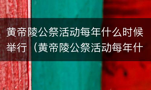 黄帝陵公祭活动每年什么时候举行（黄帝陵公祭活动每年什么时候举行2023）
