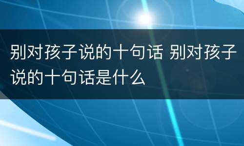 别对孩子说的十句话 别对孩子说的十句话是什么