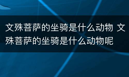 文殊菩萨的坐骑是什么动物 文殊菩萨的坐骑是什么动物呢