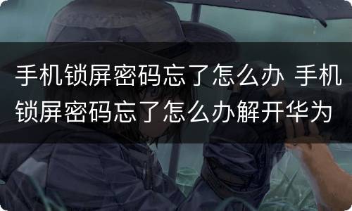 手机锁屏密码忘了怎么办 手机锁屏密码忘了怎么办解开华为