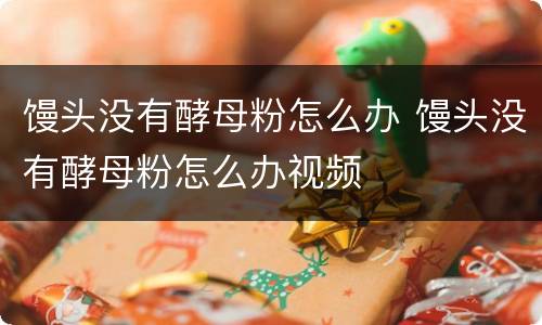 馒头没有酵母粉怎么办 馒头没有酵母粉怎么办视频