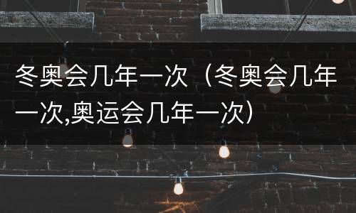 冬奥会几年一次（冬奥会几年一次,奥运会几年一次）