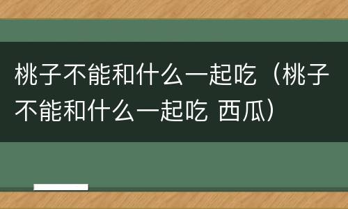 桃子不能和什么一起吃（桃子不能和什么一起吃 西瓜）