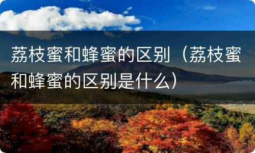 荔枝蜜和蜂蜜的区别（荔枝蜜和蜂蜜的区别是什么）