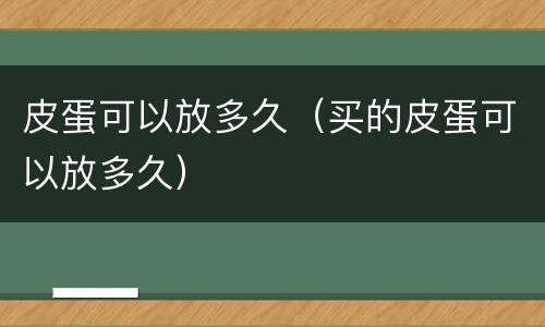 皮蛋可以放多久（买的皮蛋可以放多久）