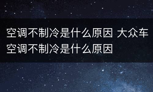 空调不制冷是什么原因 大众车空调不制冷是什么原因