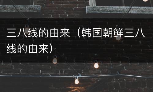 三八线的由来（韩国朝鲜三八线的由来）