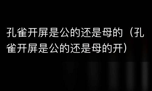 孔雀开屏是公的还是母的（孔雀开屏是公的还是母的开）