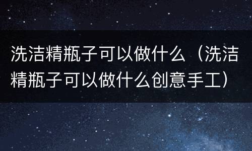 洗洁精瓶子可以做什么（洗洁精瓶子可以做什么创意手工）