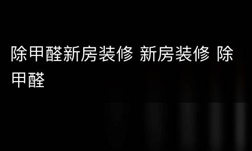 除甲醛新房装修 新房装修 除甲醛