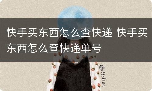 快手买东西怎么查快递 快手买东西怎么查快递单号