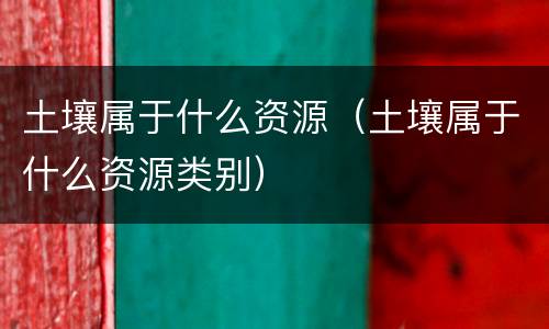 土壤属于什么资源（土壤属于什么资源类别）