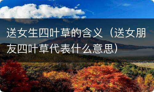 送女生四叶草的含义（送女朋友四叶草代表什么意思）