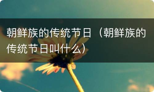 朝鲜族的传统节日（朝鲜族的传统节日叫什么）