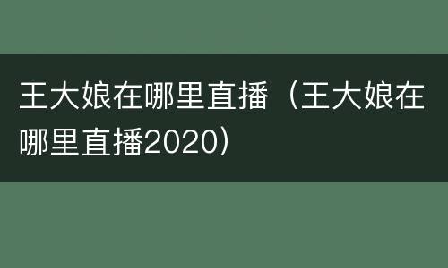 王大娘在哪里直播（王大娘在哪里直播2020）