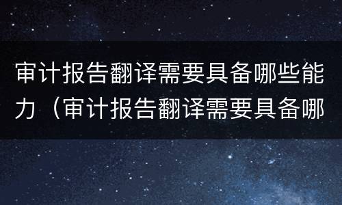 审计报告翻译需要具备哪些能力（审计报告翻译需要具备哪些能力和素质）