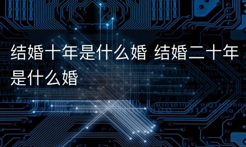 结婚十年是什么婚 结婚二十年是什么婚