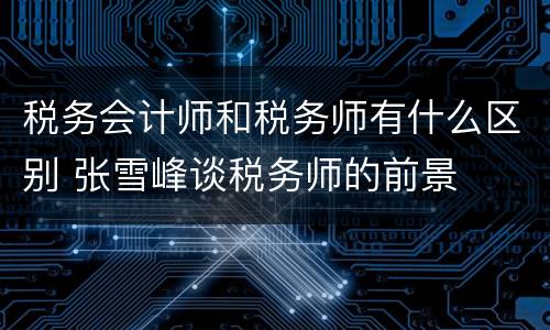 税务会计师和税务师有什么区别 张雪峰谈税务师的前景