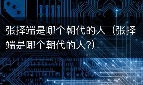 张择端是哪个朝代的人（张择端是哪个朝代的人?）