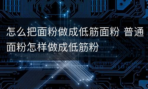 怎么把面粉做成低筋面粉 普通面粉怎样做成低筋粉