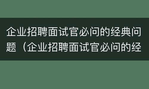 企业招聘面试官必问的经典问题（企业招聘面试官必问的经典问题和答案）
