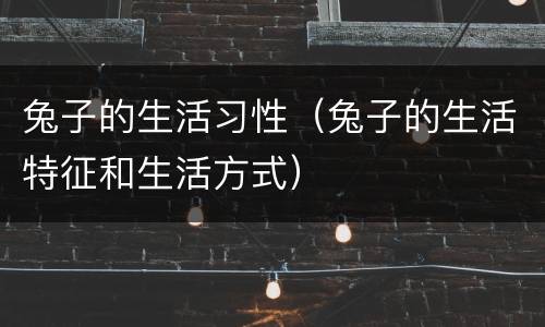 兔子的生活习性（兔子的生活特征和生活方式）