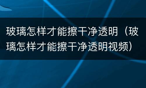玻璃怎样才能擦干净透明（玻璃怎样才能擦干净透明视频）