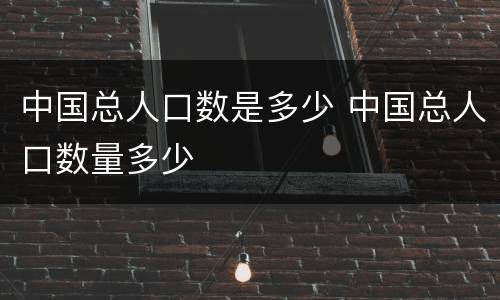中国总人口数是多少 中国总人口数量多少