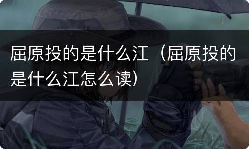 屈原投的是什么江（屈原投的是什么江怎么读）