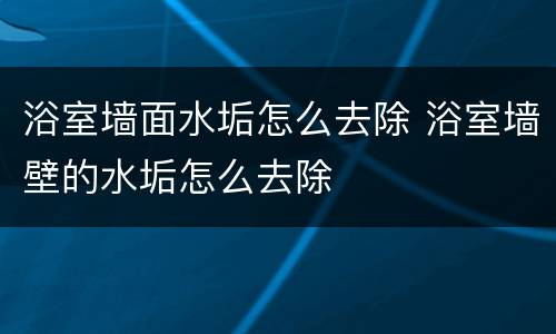 浴室墙面水垢怎么去除 浴室墙壁的水垢怎么去除