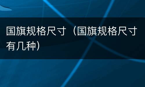 国旗规格尺寸（国旗规格尺寸有几种）