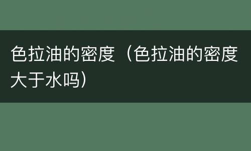 色拉油的密度（色拉油的密度大于水吗）